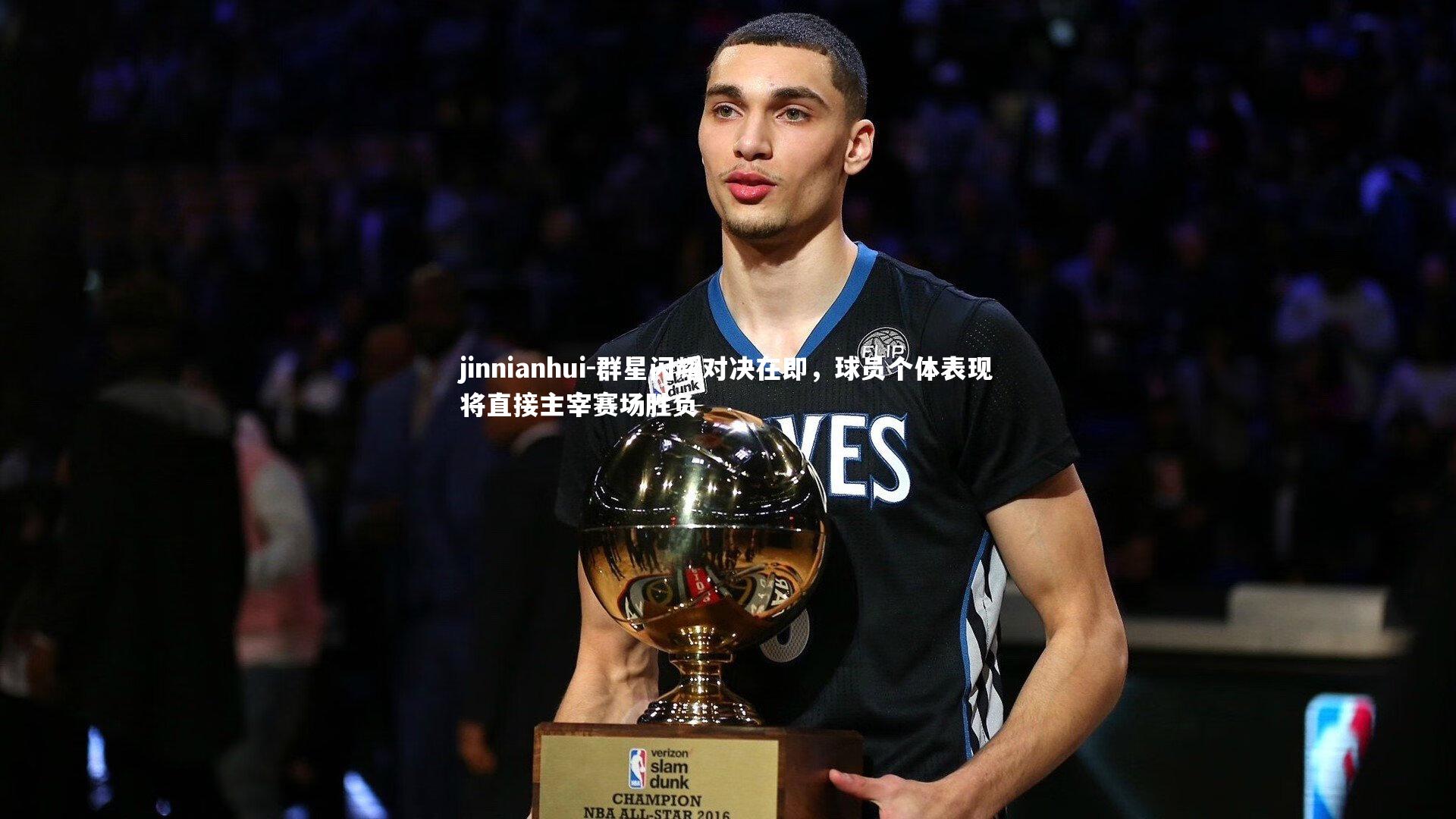 jinnianhui-群星闪耀对决在即，球员个体表现将直接主宰赛场胜负