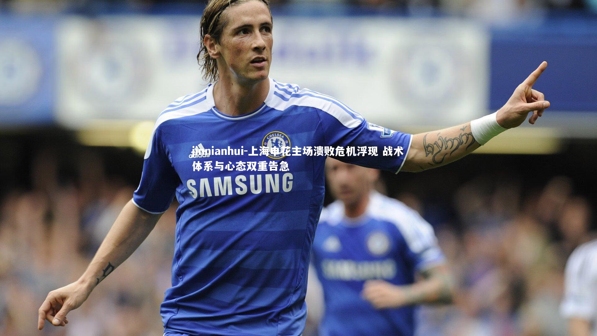 jinnianhui-上海申花主场溃败危机浮现 战术体系与心态双重告急