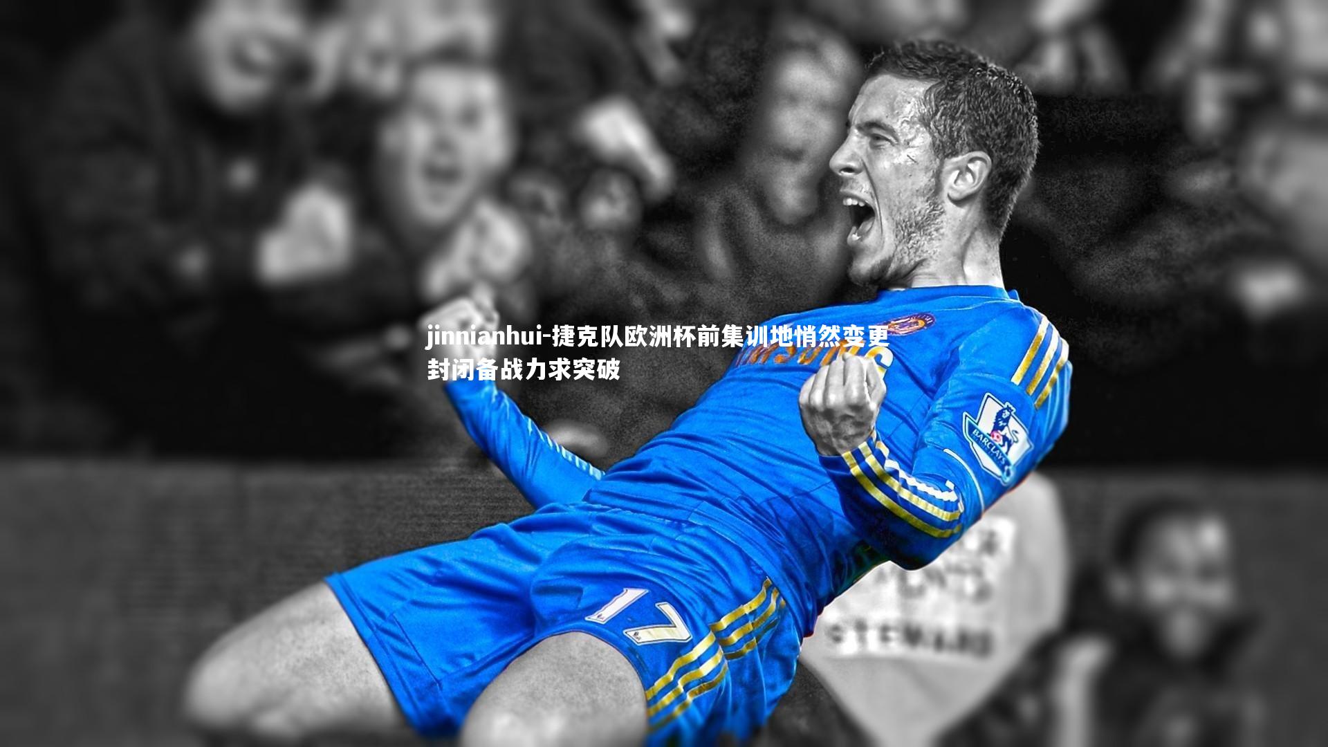 jinnianhui-捷克队欧洲杯前集训地悄然变更 封闭备战力求突破
