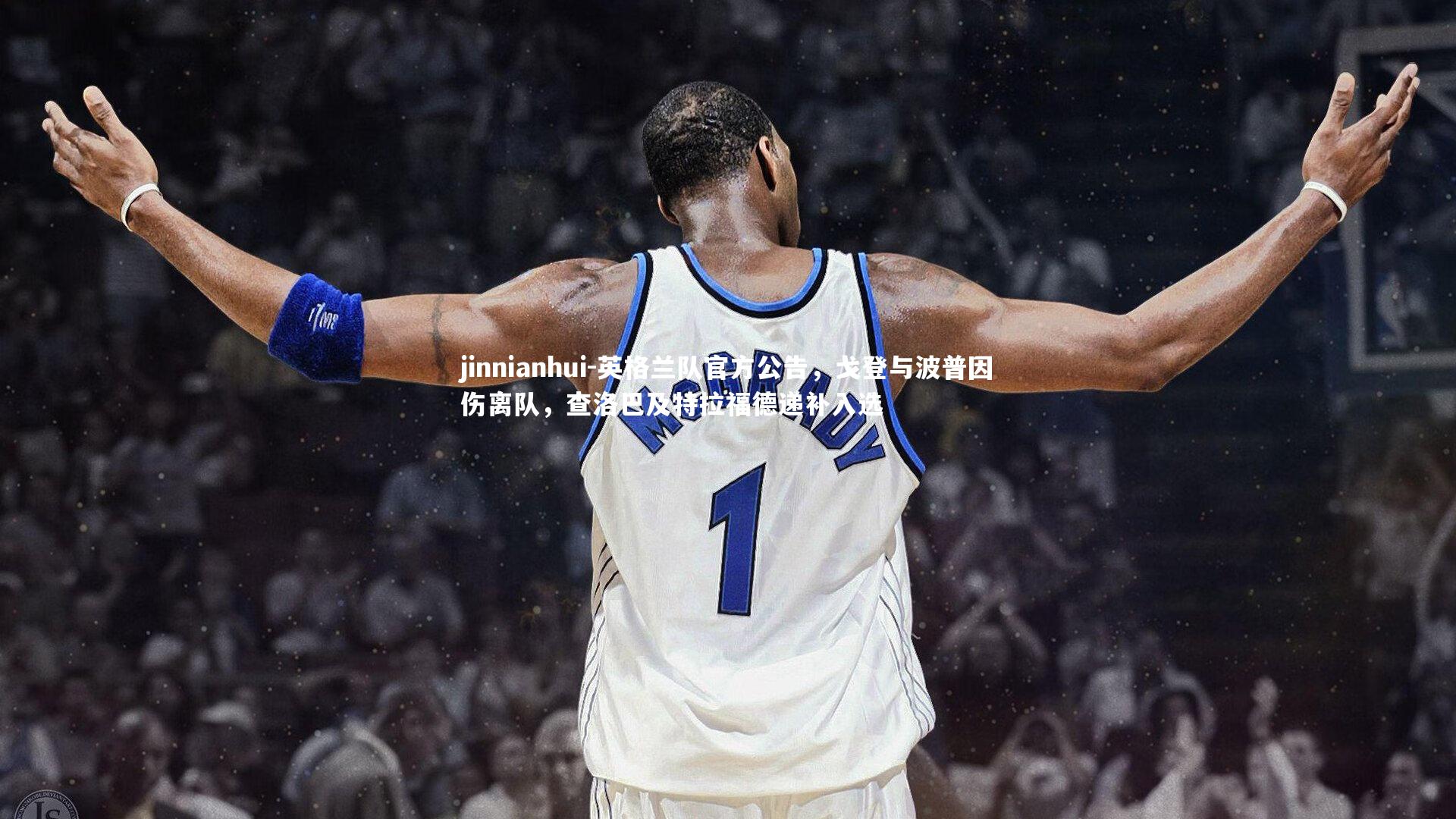 jinnianhui-英格兰队官方公告，戈登与波普因伤离队，查洛巴及特拉福德递补入选